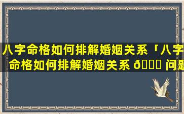 八字命格如何排解婚姻关系「八字命格如何排解婚姻关系 💐 问题」